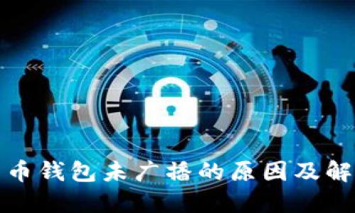 : 比特币钱包未广播的原因及解决方法