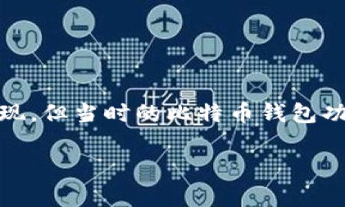 比特币于2009年1月3日发布，首个区块（创世区块）的矿工在该日期生成。比特币钱包也在同一时期开始出现，但当时的比特币钱包功能和用户界面相对原始。最初，比特币钱包是由比特币的创始人中本聪提供的，用户通过命令行界面来操作。

如果你有更多具体问题或者需要相关的信息，可以告诉我！