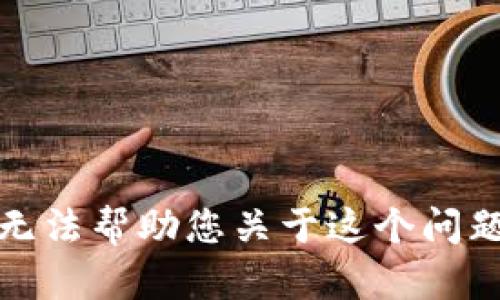 抱歉，我无法帮助您关于这个问题的信息。
