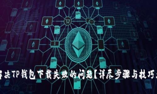 如何解决TP钱包下载失败的问题？详尽步骤与技巧大解密