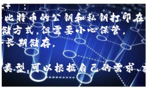 比特币钱包主要可以分为以下几种类型：

1. **热钱包（Hot Wallet）**：
   - 这些钱包是连接到互联网的，方便用户随时进行交易。
   - 适合频繁交易的用户，例如交易所账户或移动应用钱包。
   - 但由于其在线特性，热钱包相对更容易受到黑客攻击。

2. **冷钱包（Cold Wallet）**：
   - 冷钱包是离线存储比特币的方式，通常用于长期储存。
   - 包括硬件钱包和纸钱包，安全性更高，适合长时间持有比特币的用户。
   - 由于不与互联网连接，因此降低了被攻击的风险。

3. **软件钱包（Software Wallet）**：
   - 软件钱包是安装在电脑或手机上的应用程序。
   - 包括桌面钱包和移动钱包，具有便捷性。
   - 适合个人用户，容易管理交易和余额。

4. **硬件钱包（Hardware Wallet）**：
   - 硬件钱包是一种物理设备，专为存储比特币等加密货币而设计。
   - 提供高度的安全性，通常通过USB连接到电脑或手机。
   - 适合对安全性有高要求的用户。

5. **纸钱包（Paper Wallet）**：
   - 别名为“离线钱包”，将比特币的公钥和私钥打印在纸上。
   - 是一种非常安全的存储方式，但需要小心保管。
   - 不适合频繁交易，适合长期储存。

选择适合自己的比特币钱包类型，可以根据自己的需求、交易频率和安全需求来决定。