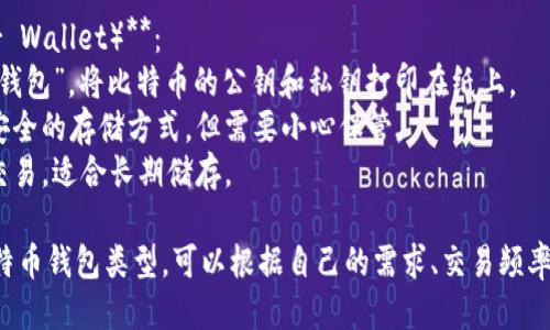 比特币钱包主要可以分为以下几种类型：

1. **热钱包（Hot Wallet）**：
   - 这些钱包是连接到互联网的，方便用户随时进行交易。
   - 适合频繁交易的用户，例如交易所账户或移动应用钱包。
   - 但由于其在线特性，热钱包相对更容易受到黑客攻击。

2. **冷钱包（Cold Wallet）**：
   - 冷钱包是离线存储比特币的方式，通常用于长期储存。
   - 包括硬件钱包和纸钱包，安全性更高，适合长时间持有比特币的用户。
   - 由于不与互联网连接，因此降低了被攻击的风险。

3. **软件钱包（Software Wallet）**：
   - 软件钱包是安装在电脑或手机上的应用程序。
   - 包括桌面钱包和移动钱包，具有便捷性。
   - 适合个人用户，容易管理交易和余额。

4. **硬件钱包（Hardware Wallet）**：
   - 硬件钱包是一种物理设备，专为存储比特币等加密货币而设计。
   - 提供高度的安全性，通常通过USB连接到电脑或手机。
   - 适合对安全性有高要求的用户。

5. **纸钱包（Paper Wallet）**：
   - 别名为“离线钱包”，将比特币的公钥和私钥打印在纸上。
   - 是一种非常安全的存储方式，但需要小心保管。
   - 不适合频繁交易，适合长期储存。

选择适合自己的比特币钱包类型，可以根据自己的需求、交易频率和安全需求来决定。