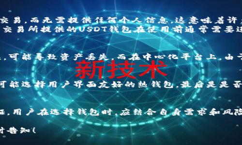 在讨论USDT钱包的实名性之前，我们需要了解一些关于USDT（泰达币）及其使用的基本概念。USDT是一种稳定币，通常与美元挂钩。它旨在结合数字货币的便利性与法定货币的稳定性，因此在加密货币交易中非常受欢迎。

USDT钱包的种类
USDT钱包有多种形式，包括热钱包、冷钱包、硬件钱包和软件钱包等。热钱包通常连接到互联网，方便用户随时进行交易，而冷钱包则更为安全，因为它们离线存储数据。根据使用目的的不同，用户可以选择适合自己的钱包类型。

实名制的含义
在传统的金融环境中，实名制通常指的是用户在开户或进行交易时需要提供真实身份信息。类似的原则也应用于某些数字资产平台，尤其是在对用户进行身份验证（KYC）时。KYC（Know Your Customer）流程通常会要求用户提交个人信息，如身份证明和地址证明。

USDT钱包的实名性
是否需要实名取决于您使用的具体平台或钱包服务。大多数去中心化钱包不会强制要求用户提供实名信息。用户可以自由生成地址并进行交易，而无需提供任何个人信息。这意味着许多用户喜欢这种匿名交易的自由。
然而，中心化交易所（CEX）通常会要求用户进行身份验证。为了遵循法律法规并防止洗钱行为，交易所会要求用户提供KYC所需的信息。这些交易所提供的USDT钱包在使用前通常需要进行实名验证。

风险与安全性
尽管去中心化钱包提供匿名性，但这并不意味着它们是完全安全的。用户需要承担保护私钥和助记词的责任。如果遭到黑客攻击或用户失误，可能导致资产丢失。而在中心化平台上，由于用户数据和资产都存储在同一个地方，一旦平台被攻击，用户的资金也可能随之受影响。

如何选择合适的USDT钱包
在选择USDT钱包时，用户需要考虑多个因素。首先是安全性，对于冷钱包和硬件钱包通常被认为更安全。其次是使用方便性，对于新手用户，可能选择用户界面友好的热钱包。最后是是否需要实名，取决于用户的个人需求。

总结
总结来看，USDT钱包的实名性主要取决于所使用的平台或服务。去中心化钱包通常不需要实名，而中心化交易所则会要求用户进行身份验证。用户在选择钱包时，应结合自身需求和风险偏好做出选择。同时，无论使用何种钱包，确保安全永远是第一位的。利用合适的安全措施，可以在享受数字资产便利的同时，有效降低风险。

希望这能够满足你的需求，关于USDT钱包实名性的讨论在以上内容中进行了详细阐述。如果你有进一步的问题或想要更深入的探讨，请随时告知！