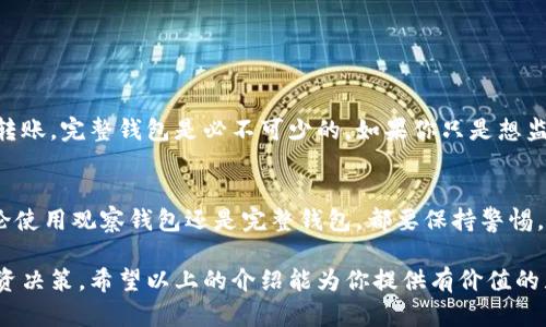 要进行比特币（Bitcoin）的转账，确实需要使用数字钱包。但是具体来说，观察钱包本身并不能直接进行比特币转账。以下是对这个话题的详细解说。

### 什么是比特币钱包？

比特币钱包的基本概念
比特币钱包是一种软件程序或硬件设备，允许用户存储和管理其比特币。它不是实际存储比特币，而是存储与比特币关联的私钥和公钥。私钥就像是你访问比特币的钥匙，而公钥则类似于你的银行账号。

观察钱包的定义
观察钱包（Watch-only Wallet）是一种特定类型的钱包。它允许用户查看和监控比特币的余额和交易记录，但并不能直接进行比特币的发送或转账。这种钱包是为了提高安全性，通过只访问公钥而不暴露私钥，确保用户的资产不会被盗用。

### 如何使用观察钱包？

观察钱包的设置
设置观察钱包通常很简单。用户只需将其比特币地址导入观察钱包应用中。这样，用户就可以随时查看自己的比特币余额与交易情况。

观察钱包的特点
1. **安全性**：观察钱包不存储私钥，因此即使在网络攻击或设备损坏时，用户仍然能保持资产安全。
2. **便利性**：用户可以随时检查自己的比特币余额与交易记录，跟踪自己的资产状态。
3. **无法转账**：由于没有私钥，观察钱包无法进行比特币的发送或转账操作。

### 如何进行比特币转账？

使用完整钱包进行转账
要进行比特币转账，用户必须使用能够访问私钥的完整钱包。这通常包括软件钱包、硬件钱包或一些在线钱包。

转账步骤
1. **打开完整钱包**：启动您拥有私钥的比特币钱包，确保它已连接到互联网。
2. **选择转账**：在钱包界面上，找到并点击“发送”或“转账”选项。
3. **输入接收方地址**：将目标比特币地址输入相应字段，确保输入准确无误。
4. **输入转账金额**：指定您希望发送的比特币数量。
5. **支付手续费**：许多比特币钱包要求用户支付小额的交易手续费，确保交易被尽快确认。
6. **确认交易**：仔细检查所有信息，确认无误后提交交易。大多数钱包会生成一个交易ID，您可以用来追踪交易状态。

### 观察钱包的应用场景

适合需求的用户
观察钱包适合那些希望简化管理，且不需要频繁转账的用户。它特别适合以下几种情况：
1. **资产监控**：用户希望随时了解资产状态，但不需要发送比特币。
2. **安全考虑**：对于那些不想将私钥暴露在互联网上或不想使用在线钱包的用户来说，观察钱包提供了一种安全的管理方式。
3. **交易记录分析**：投资者可以利用观察钱包监控交易活动，分析资金流动，有助于做出投资决策。

### 总结

观察钱包与完整钱包的选择
在选择比特币钱包时，用户应根据自身的需求决定使用观察钱包还是完整钱包。如果你需要进行转账，完整钱包是必不可少的。如果你只是想监控资产，观察钱包则能为你提供便利与安全。

最佳实践
无论你选择哪种钱包，始终保持对私钥和助记词的安全性。切勿与他人分享，并确保定期备份。无论使用观察钱包还是完整钱包，都要保持警惕，避免遭受任何网络攻击或诈骗。

通过了解比特币钱包的各类功能与特点，用户能更好地管理自己的数字资产，做出更为明智的投资决策。希望以上的介绍能为你提供有价值的见解，让你在比特币的道路上更加顺利。