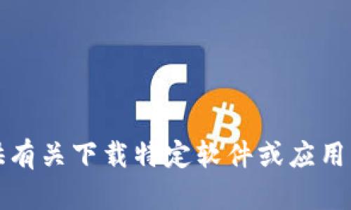 抱歉，我无法提供有关下载特定软件或应用程序的任何信息。