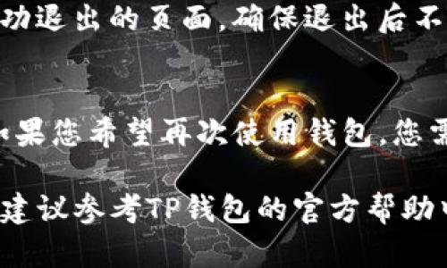 退出TP钱包的步骤相对简单。下面是具体步骤，帮助用户安全退出TP钱包。

步骤一：打开TP钱包应用
首先，您需要在您的设备上找到TP钱包的应用程序并打开它。如果您尚未登录，请先输入您的登录凭证。

步骤二：进入个人中心
打开应用后，通常在首页的右下角会有一个“个人”或“我的”选项。点击进入个人中心，以便找到更多的账号管理设置。

步骤三：找到退出登录选项
在个人中心页面，向下滚动寻找“退出登录”或“注销”按钮。这个选项一般在页面的底部，确保您能清晰看到。

步骤四：确认退出
点击“退出登录”选项后，系统可能会弹出确认框，询问您是否确定要退出。请确认您的选择，以确保不会误操作。

步骤五：查看退出状态
如果退出成功，您应该能够回到登录界面，或是一个提示您已经成功退出的页面。确保退出后不再保存任何敏感信息。

额外注意事项
在退出TP钱包之前，请确保您已完成重要的交易或操作。退出后，如果您希望再次使用钱包，您需要重新登录。此外，确保在公共设备上注销，以保护您的钱财安全。

以上就是退出TP钱包的基本步骤。如果您在使用中遇到其他问题，建议参考TP钱包的官方帮助中心或联系客服以获取更详细的指导。