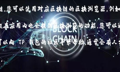 TP钱包的区块浏览器可以通过以下几种方式访问：

1. **直接访问官方网站**：您可以直接访问 TP 钱包的官方网站，通常可以找到区块浏览器的链接或相关信息。

2. **使用知名的区块链浏览器**：TP 钱包支持多个区块链，您可以使用对应区块链的区块浏览器。例如，如果您使用的是以太坊区块链，可以访问 Etherscan.io。

3. **TP钱包应用内**：如果您已经安装了TP钱包应用，一般在应用内也会提供区块浏览的功能。您可以通过应用的菜单查找相关选项。

4. **社群和论坛**：如果您在使用过程中遇到任何问题，可以向 TP 钱包的社区寻求帮助，通常会有人分享区块浏览器的最新链接和信息。

希望这些信息能帮助到您！如果您需要更多细节，请告诉我。