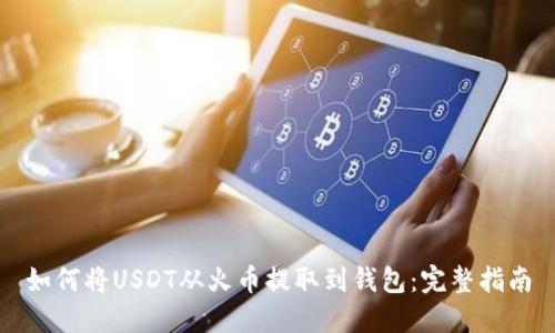 如何将USDT从火币提取到钱包：完整指南