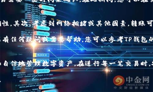 要将TP钱包里的币转移到其他钱包或交易所，您可以按照以下步骤进行操作。以下文本将详细描述整个过程，并提供有关如何确保交易安全和高效的建议。

步骤一：打开TP钱包
首先，确保您的TP钱包已经安装并且能够正常运行。如果您还没有账号，请先下载应用并注册一个账户。打开应用后，输入您的密码以进入钱包界面。

步骤二：选择要转账的币种
在钱包界面中，您会看到存储的不同币种。选择您想要转账的币种，点击进入该币种的详细页面。在这里，您可以查看余额、交易记录等信息。

步骤三：点击转账或发送选项
在币种的详细页面中，您应该能够找到一个“转账”或“发送”的按钮。点击此选项以开始转账操作。系统可能会要求您确认您的身份，可以是输入密码或验证生物识别信息。

步骤四：输入收款地址
在转账页面，您需要输入收款方的地址。确保您输入的地址是正确的。任何错误都可能导致资产丢失。为了安全起见，您可以通过扫描二维码的方式获取收款地址，也可以复制粘贴地址。

步骤五：输入转账金额
接下来，您需要输入要转账的金额。建议您在确认转账前，检查一下您的余额，以避免因余额不足导致交易失败。

步骤六：设置交易费用
在进行转账时，系统会提示您设置交易费用。交易费用的高低会影响转账的速度。通常情况下，选择一个适中的费用，能够保障您的交易尽快得到确认。

步骤七：确认转账信息
在点击确认转账前，请仔细核对输入的信息。检查收款地址、转账金额和交易费用等，确保一切都正确无误。如果信息无误，您可以继续进行。

步骤八：完成转账
最后，点击“确认”按钮以完成转账。系统会处理您的请求，并显示交易的状态。通常，交易需要一些时间来确认。在此期间，您可以在交易记录中查看该笔交易的状态。

注意事项
在进行数字货币的转账时，请务必遵循以下注意事项：首先，始终确保收款地址的准确性。其次，考虑到网络拥堵或其他因素，转账可能需要一些时间。此外，建议在进行大额转账前，先进行小额试运转，以确保流程顺利。

对于任何与数字货币相关的活动，始终保持警惕，并确保您的私钥或助记词安全。如果有任何疑问或需要帮助，您可以参考TP钱包的官方支持或社区论坛。

总结
通过以上步骤，您可以顺利地在TP钱包中转移币种。掌握这些基本操作，您将能够更加自信地管理数字资产。在进行每一笔交易时，安全是最重要的，因此请遵循最佳实践来保护您的资金。

希望以上信息能够对您有所帮助！如果您有其他有关数字货币的问题，欢迎随时咨询。