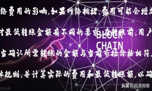 在进行USDT（美元稳定币）转移到钱包时，最少需要转多少USDT实际上取决于多个因素，包括：

1. **交易所规定**：各大交易所对于USDT或其他加密货币的最低转账限额都有所不同。以币安为例，用户需要查看币安的官方网站或相关公告，以获取最新的最低转账金额。

2. **区块链费用**：转账过程中，转账金额可能会受到区块链网络费用的影响。如果网络拥堵，费用可能会增加，这可能会影响最低转账金额的选择。

3. **钱包类型**：不同类型的钱包（如热钱包和冷钱包）也可能对最低转账金额有不同的要求。在转账前，用户应确保其钱包能够接收所转账的最低金额。

4. **市场波动**：加密市场价格波动频繁，用户在进行转账前应当确认所需转账的金额与当前市场价格相符，以免造成损失。

总体而言，建议在转账前先查看币安平台上有关USDT转账的具体规则，并计算实际的费用和最低转账额，以确保顺利完成交易。