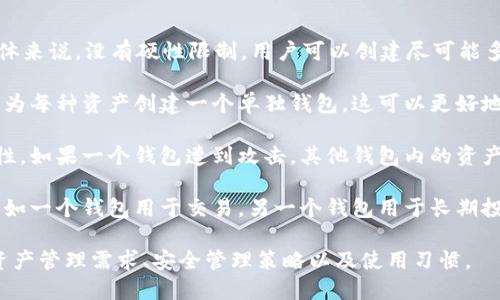 在TP钱包中，用户可以根据个人需求创建多个钱包。具体来说，没有硬性限制，用户可以创建尽可能多的网页钱包，但一般建议根据以下几点进行合理创建：

1. **资金管理**：如果你有多种不同的数字资产，建议为每种资产创建一个单独钱包。这可以更好地管理和追踪资金。

2. **安全性**：分散资产到多个钱包中可以增强安全性。如果一个钱包遭到攻击，其他钱包内的资产依然安全。

3. **用途划分**：不同的钱包可以用于不同的用途，比如一个钱包用于交易，另一个钱包用于长期投资，第三个钱包用于小额支付。

总的来说，用户在TP钱包上创建钱包的数量取决于其资产管理需求、安全管理策略以及使用习惯。