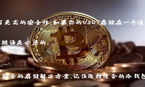 使用USDT（泰达币）购买加密货币后，可以将其存入冷钱包（Cold Wallet），但是有一些注意事项需要考虑。以下是对这个问题的详细分析：

何为冷钱包？
冷钱包是指不与互联网连接的存储设备。这种钱包通常被认为是更安全的解决方案，因为它们可以有效防止黑客攻击和线上盗窃。常见的冷钱包形式包括硬件钱包、纸钱包等。

USDT和冷钱包的兼容性
USDT是一种基于区块链的稳定币，常见于以太坊、波场、Omni等多种区块链网络。冷钱包通常支持多种加密货币，但并不是所有的冷钱包都支持USDT，因此在购买和存储之前，需确认具体冷钱包的功能。

如何将USDT存入冷钱包
如果冷钱包支持USDT，你可以按照以下步骤将其存入：
ol
   listrong选择合适的冷钱包：/strong确保你选择的冷钱包支持USDT。如Ledger Nano S、Nano X以及Trezor等硬件钱包。确认兼容性。/li
   listrong设置冷钱包：/strong根据钱包提供的说明进行设置。这通常涉及创建私钥，并保存秘密短语。/li
   listrong获取存储地址：/strong在冷钱包应用中，查找并复制USDT地址。这是你存入USDT的地址。/li
   listrong从交易所提取USDT：/strong登录你购买USDT的交易所账户，然后进入提款选项，输入你刚才复制的USDT地址。/li
   listrong确认交易：/strong一旦提取请求被处理，你的USDT就会转移到冷钱包中。你可以通过冷钱包应用确认这笔交易。/li
/ol

冷钱包的专业性与安全性
将加密货币保存在冷钱包中是许多投资者推荐的做法。这是因为冷钱包提供了更高的安全性。如果你的USDT存储在一个连接互联网的热钱包中，可能会受到来自黑客和恶意软件的攻击。

存储和管理USDT的技巧
1. strong定期备份：/strong尽管冷钱包的安全性很高，定期备份私钥和恢复短语是必须的。
2. strong使用多重签名：/strong如果支持多重签名功能，启用它以增强安全性。
3. strong教育自己：/strong学习不同的冷钱包选项，了解它们的优缺点。

小结
用USDT购买加密货币后，可以将其存放在兼容的冷钱包中。这种方式提供了更安全的存储解决方案。记住选择适合的冷钱包，按照步骤操作，以确保你的资产安全。