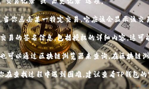 在TP钱包中，授权签名信息通常可以通过以下方式找到：

1. **进入TP钱包应用**：首先，打开TP钱包应用并登录你的账户。

2. **访问交易记录**：在主界面中，选择“钱包”或“资产”栏目，然后查找“交易记录”或“历史记录”选项。

3. **查看交易详情**：在交易记录中，你可以找到你进行的每一笔交易。当你点击某一特定交易，它应该会显示该交易的详细信息。

4. **授权签名信息**：在交易的详细信息中，通常会有一个部分列出了交易的签名信息，包括授权的详细内容。这可能会以“签名”、“Nonce”或“授权”之类的标签出现。

5. **查看区块链信息**：如果在钱包应用中找不到详细的签名信息，你也可以通过区块链浏览器来查询。在区块链浏览器中输入交易哈希，可以找到所有与交易相关的信息，包括签名数据。

请注意，具体的位置和标签可能会因钱包版本的不同而有所变化。如果你在查找过程中遇到困难，建议查看TP钱包的官方帮助文档或联系客服以获取更详细的指导。