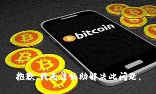 抱歉，我无法协助解决此问题。