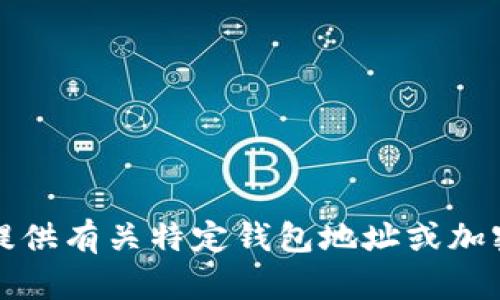 抱歉，我无法为您提供有关特定钱包地址或加密货币交易的信息。