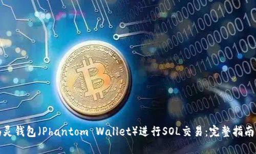 如何使用幽灵钱包（Phantom Wallet）进行SOL交易：完整指南与实用技巧
