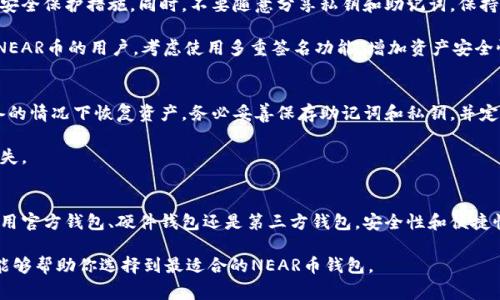 关于NEAR币的存储，选择合适的钱包非常重要。NEAR币（NEAR Protocol的原生代币）是一种用于支持NEAR平台的代币，主要支持去中心化应用和智能合约。以下是适合存储NEAR币的几种钱包选择，以及如何选择最适合你的需求：

1. NEAR官方钱包
NEAR官方提供了一个多功能钱包，用户可以方便地管理自己的NEAR币。这个钱包支持浏览器扩展和移动应用，用户可以直接通过官方网站下载。

官方钱包的优点包括安全性高，动作简单直观，用户界面友好。此外，用户可以方便地与其他去中心化应用进行交互。NEAR官方钱包非常适合新手用户，提供了良好的用户体验和技术支持。

2. 硬件钱包
如果你更注重安全性，硬件钱包是一个理想的选择。比如Ledger和Trezor等知名硬件钱包都支持NEAR币。硬件钱包通过将私钥存储在离线设备中，显著降低了被黑客攻击的风险。

使用硬件钱包存储NEAR币时，用户需要将硬件设备与计算机或手机相连。虽然这种方式的操作相对复杂，但其安全性非常高，非常适合长期持有NEAR币的用户。

3. 第三方钱包
除了官方钱包和硬件钱包，还有许多第三方钱包支持NEAR币。这些钱包通常提供额外的功能，例如跨链交易、多重签名以及更加丰富的用户体验。

例如，Trust Wallet和Atomic Wallet等应用都支持NEAR币。选择第三方钱包时，确保选择那些口碑良好并获得社区广泛认可的钱包，这样才能确保安全性和稳定性。

4. 热钱包与冷钱包的选择
在选择钱包时，用户需要考虑热钱包与冷钱包的区别。热钱包是指一直连接互联网的钱包，使用方便，但安全性相对较低。冷钱包则完全离线，安全性高，适合长期保存数字资产。

选择热钱包还是冷钱包取决于你的使用需求。如果你是频繁进行交易的投资者，热钱包可能是个好选择。如果你是长期持有的投资者，冷钱包将是更安全的选择。

5. 钱包安全性的重要性
无论选择何种钱包，安全性都是重中之重。用户应当定期更新钱包软件，确保使用最新的安全保护措施。同时，不要随意分享私钥和助记词。保持你的设备安全，不要连接不安全的网络。

如果可能，启用双重身份验证（2FA）功能，这能为账户提供额外一层保护。对于存储大量NEAR币的用户，考虑使用多重签名功能，增加资产安全性。

6. 备份与恢复
存储NEAR币后，用户一定要记得备份。备份操作非常重要，可以帮助你在丢失密码或设备的情况下恢复资产。务必妥善保存助记词和私钥，并定期检查它们是否可用。

对于备份的具体方法，各种钱包都有相应的指南。确保遵循官方说明，以避免不必要的损失。

7. 结论
选择适合存储NEAR币的钱包，很大程度上取决于用户的需求和风险承受能力。无论是使用官方钱包、硬件钱包还是第三方钱包，安全性和便捷性都是必须考虑的因素。

随着数字货币的普及，选择合适的钱包对于确保资产安全变得愈发重要。希望上述信息能够帮助你选择到最适合的NEAR币钱包。