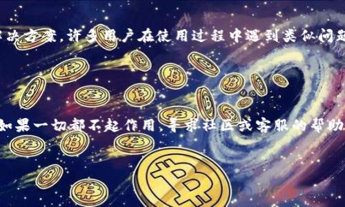 在使用TP钱包（TokenPocket）时，如果发现钱包中没有链名称，可能会影响到数字资产的管理和交易。以下是一些可能的解决方法和步骤，帮助你解决这个问题。

检查链设置

首先，打开你的TP钱包应用程序。在钱包主界面，查看是否可以找到“设置”选项。有些情况下，链名字可能由于设置问题而没有显示。在设置中，你可以找到“链管理”或“网络设置”等选项。进入后，确保你已经选择了正确的区块链网络，如以太坊、币安智能链等。如果发现没有添加某些网络，尝试手动添加所需的链。


更新钱包应用

有时，钱包应用的旧版本可能会导致显示故障。因此，确保你的TP钱包已经更新到最新版本。访问你的应用商店，检查是否有可用的更新，并进行更新。这可能会解决链名称缺失的问题。


重启应用或设备

不时，简单的重启就可以解决很多软件问题。尝试关闭TP钱包应用程序，并完全退出。然后，重新启动应用程序，看看链名称是否恢复正常。如果问题仍然存在，考虑重启你的设备。


重新导入钱包

如果以上方法都无法解决问题，可以尝试重新导入钱包。在导入之前，请确保你已经备份好你的助记词或私钥。进入钱包的设置，选择“导入钱包”功能，输入你的助记词或私钥，再次导入。这可能有助于恢复完整的链名称和相关信息。


联系客服或社区支持

如果问题依然无法解决，建议联系TP钱包的客服团队或者加入相关的社区进行求助。通过与其他用户的交流，可能会找到更合适的解决方案。许多用户在使用过程中遇到类似问题，分享经验可以帮助你更快解决问题。


小结

总的来说，TP钱包中链名称缺失可能由多种原因引起。通过检查设置、更新应用、重启设备，甚至重新导入钱包，通常可以解决该问题。如果一切都不起作用，寻求社区或客服的帮助也是一种有效的方法。使用数字钱包时，保持应用更新和备份重要信息，将有助于你更好地管理你的数字资产。


这个文章是针对如何解决TP钱包中链名称问题的具体指导，希望能对你有所帮助。