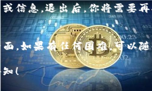 退出TP钱包登录界面相对简单。如果你想要退出TP钱包，可以按照以下步骤进行操作：

步骤一：进入钱包主界面
首先，确保你已经进入了TP钱包的主界面。您可以在打开的应用中找到主界面的选项。

步骤二：找到设置选项
在主界面的右上角或左上角，通常会有一个菜单图标。点击这个图标，可以看到一系列选项，包括“设置”或“账户信息”。

步骤三：选择退出登录
在设置中，寻找“退出登录”或“注销账户”的选项。点击该选项，系统可能会要求你确认是否要退出登录。

步骤四：确认退出
确认你要退出登录后，点击“确定”或“确认”按钮。此时，TP钱包会将你退出登录。

步骤五：关闭应用（可选）
如果你希望彻底退出应用，可以在退出登录后手动关闭TP钱包的应用程序。在手机上，通常可以通过滑动屏幕或在应用管理中关闭。

注意事项
在退出登录前，确保你已经保存了任何未完成的交易或信息。退出后，你将需要再次输入密码或其他认证信息来重新登录你的TP钱包。

总结
通过以上几个步骤，你可以轻松地退出TP钱包登录界面。如果有任何困难，可以随时参考TP钱包的官方帮助文档或联系客服寻求帮助。

如果你需要更详细的信息或者有其它问题，请随时告知！