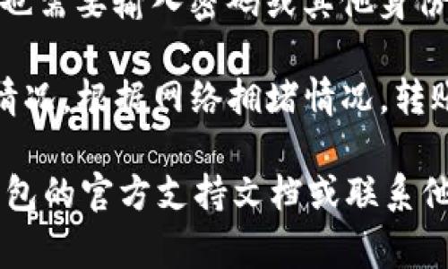 IM钱包和TP（如果你指的是TP钱包）之间的转账功能通常取决于这两个钱包之间的兼容性和支持的区块链网络。以下是一些可能的步骤和考虑因素：

1. **检查钱包支持的币种**：确保IM钱包和TP钱包都支持你想要转账的币种。

2. **获取收款地址**：在TP钱包中，找到接收地址。这通常是在TP钱包内有一个“接收”选项，点击后会显示你的钱包地址。

3. **发起转账**：
   - 在IM钱包中，选择转账或发送功能。
   - 输入TP钱包的接收地址。
   - 输入你要转账的金额。

4. **确认交易**：仔细检查信息无误后，确认交易。有些钱包也需要输入密码或其他身份验证步骤。

5. **等待确认**：完成转账后，你可以在TP钱包中查看接收情况。根据网络拥堵情况，转账确认可能需要几分钟到几小时不等。

如果你在操作过程中遇到任何问题，建议查阅IM钱包和TP钱包的官方支持文档或联系他们的客服。这可以确保你的交易安全且顺利完成。