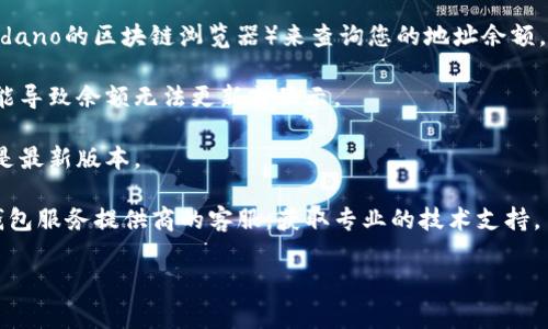 很高兴为您提供信息，但需要注意的是，我无法直接查询或提供实时数据，比如艾达币钱包的余额。要查询您的艾达币（Cardano, ADA）钱包余额，通常您可以采取以下步骤：

1. **打开您的钱包应用**：启动您使用的艾达币钱包。如果您使用的是在线钱包，如Daedalus、Yoroi或其他相关服务，请确保您已经登录。

2. **查看余额**：在钱包的主界面上，通常会直接显示您的余额。如果您使用的是软件钱包或硬件钱包，可以在相应的界面中找到余额选项。

3. **检查区块链浏览器**：您也可以使用区块链浏览器（如Cardano的区块链浏览器）来查询您的地址余额。您需要复制您的钱包地址，并在浏览器中进行搜索。

4. **网络连接**：确保您的网络连接正常。如果连接不稳定，可能导致余额无法更新或显示。

5. **钱包更新**：有时，钱包软件需要更新。确保您的钱包应用是最新版本。

6. **联系客服**：如果以上步骤都无法解决问题，建议您联系钱包服务提供商的客服，获取专业的技术支持。

如果您有更多具体问题或者需要其他方面的信息，请告诉我！