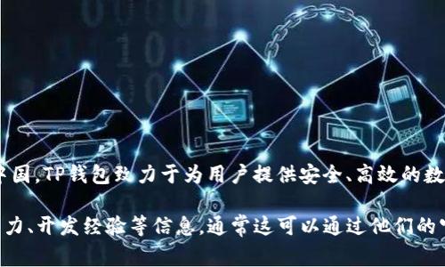 TP钱包（TP Wallet）是一个专注于区块链和加密货币管理的数字钱包应用。其技术团队主要位于中国。TP钱包致力于为用户提供安全、高效的数字资产管理解决方案，并且其背后的开发团队通常具备强大的技术背景和丰富的区块链行业经验。

如果您对TP钱包的技术团队有特别的兴趣或需求，您可能需要进一步了解他们的具体成员、技术能力、开发经验等信息，通常这可以通过他们的官方网站、白皮书或社交媒体平台找到相关资料。