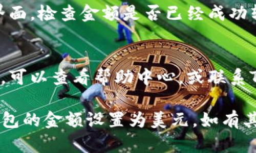 要将TP钱包中的金额设置成美元，您可以按照以下步骤进行操作：

步骤一：打开TP钱包应用
首先，确保您已在手机中下载并安装了TP钱包应用。然后，找到并点击它以启动应用。

步骤二：进入钱包设置
在TP钱包主界面，通常在右上角会看到一个“设置”图标。点击该图标进入设置界面。

步骤三：寻找货币选项
在设置界面中，寻找“货币”或“金额显示”相关选项。这里您可以选择希望显示的货币类型。

步骤四：选择美元
在货币选项中，找到“美元（USD）”并点击选择。确认您的选择，系统会自动将显示的金额转换成美元。

步骤五：保存设置
确保您保存了所做的更改。返回主界面，检查金额是否已经成功转换为美元。

常见问题解答
如果您在转换过程中遇到任何问题，可以查看帮助中心，或联系TP钱包的客服支持。

希望以上步骤能帮助您顺利将TP钱包的金额设置为美元。如有其他疑问，欢迎随时询问。