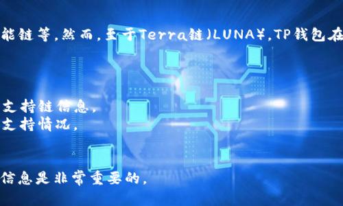 TP钱包是一款多链数字钱包，支持多种主流区块链，包括以太坊、比特币、 Tron 、币安智能链等。然而，至于Terra链（LUNA），TP钱包在早期版本中可能不支持该链，但随着更新，TP钱包可能会逐步增加对更多区块链的支持。

为了确认TP钱包当前是否支持Terra链，建议你：

1. **查看官方文档或更新日志**：访问TP钱包的官方网站或其GitHub页面，查找最新的支持链信息。
2. **联系客服**：如果你仍有疑问，直接联系TP钱包的客户支持，询问他们对Terra链的支持情况。
3. **社区讨论**：关注TP钱包的社区论坛或社交媒体，看看其他用户的反馈。

请注意，随着区块链技术的迅速发展，钱包的支持链可能会不断更新，因此保持关注官方信息是非常重要的。