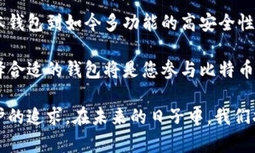 比特币加密钱包的演变：从初创到普及的历程/  
比特币钱包, 加密技术, 数字货币历史, 区块链/guanjianci  

引言：数字货币的崛起
比特币，这个在2009年由中本聪推出的数字货币，改变了我们对货币和金融的传统观念。作为第一个去中心化的数字货币，比特币凭借其独特的区块链技术和加密特性迅速走红。与比特币相关联的，是一种关键的工具——加密钱包。加密钱包不仅是保管比特币的地方，更是用户与比特币网络互动的桥梁。

一、比特币钱包的定义
比特币钱包是一个软件程序，允许用户存储和管理他们的比特币。在数字货币的世界中，钱包的形式多种多样，包括桌面应用、移动应用、网页版本，甚至硬件钱包。不同类型的钱包有着各自的优缺点，使用者可以根据自身需求选择合适的钱包。

二、比特币钱包的历史轨迹
比特币钱包的历史可以追溯到比特币诞生的早期。2009年，中本聪发布了第一款比特币钱包——Bitcoin-QT。这款钱包的特点是开源和去中心化，用户可以完全控制自己的私钥。然而，由于缺乏用户友好的界面和技术支持，许多人对其运用感到困惑。

随着比特币的逐渐普及，钱包的使用体验也在不断改善。2010年，出现了多款第三方钱包，如Electrum和Blockchain.info，这些钱包提供了更加友好的用户界面和额外的安全功能。Electrum钱包，举例来说，它的特点是轻量级和高效，适合那些只需要小额交易的用户。

三、硬件钱包的崛起
2014年，随着比特币价格的飙升，安全问题成为了用户关注的焦点。许多人开始寻找更加安全的钱包选项。这时候，硬件钱包横空出世，这是一种专门用于存储加密货币的物理设备。最著名的硬件钱包之一是Ledger Nano S，它提供了最高级别的安全性，能够离线存储私钥，有效抵御黑客攻击。

硬件钱包以其便携性和安全性，迅速赢得了市场的认可。用户只需将硬件钱包通过USB接口连接到计算机上，就可以方便地进行交易。此外，硬件钱包常常配有多重签名和还原性设置，这意味着即便用户遗失了设备，也能够通过备份找回资金。

四、钱包技术的升级
进入2017年，比特币和其他数字货币的市场经历了爆炸式增长。与此同时，加密钱包的技术也在不断推陈出新。许多钱包开始加入多种币种支持，以及去中心化交易所（DEX）交易功能。这让用户可以在同一个平台上管理多种数字资产，极大地提升了用户体验。

此外，移动钱包的普及也迎来了新的里程碑。用户不仅可以通过电脑进行管理，智能手机钱包的兴起使得随时随地都能管理和交易比特币成为可能。用户只需下载相应的应用程序，便可以创建钱包，完成发送和接收比特币的操作。

五、加密钱包的安全性
随着比特币和其他数字货币的价值不断上涨，安全性始终是用户购买和使用加密钱包时最关心的问题。加密钱包常常采用多重签名、两步验证等措施来提升安全性。同时，用户也被鼓励采取更为复杂的密码，以防止未经授权的访问。

六、未来展望：钱包的创新与发展
展望未来，比特币钱包的发展势头预计将继续保持。随着区块链技术的不断完善和相关法规的逐步建立，更多的用户开始接受并依赖于数字货币。越来越多的金融机构开始开发自己的比特币钱包，以接触新一代的投资者和消费者。

与此同时，隐私保护将是未来钱包发展的一个重要方向。目前, 有些钱包已经开始实现更复杂的匿名技术，确保用户的交易信息不被泄露。隐私币如门罗币（Monero）和Zcash则加强了这一趋势。

七、总结：比特币钱包的数字化未来
比特币的历史充满了创新与挑战。作为这一革命性货币的关键工具，比特币钱包在过去的十多年里经历了翻天覆地的变化。从最初的基本钱包到如今多功能的高安全性钱包，技术的不断进步使得使用者的体验愈加完善。

随着越来越多的人理解并参与数字货币的世界，加密钱包将在未来发挥更加重要的作用。无论您是一名新手还是经验丰富的投资者，选择合适的钱包将是您参与比特币之旅的重要一步。

总结来说，比特币钱包的历史是一部技术与人类实践相结合的故事。它不仅反映了数字货币的演变，更映射出人们对金融自由和隐私保护的追求。在未来的日子中，我们将继续见证这一领域的动态变化和无限可能。