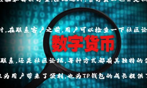 如何联系TP钱包客服

在使用TP钱包的过程中，用户可能会遇到各种问题。为了帮助用户有效解决这些问题，TP钱包提供了多种联系方式。下面将逐一介绍这些联系方法。

1. 官方网站支持

TP钱包的官方网站是获得信息和支持的首选渠道。在官网上，用户可以找到常见问题解答（FAQ）部分。在这里，用户可以搜索到各种问题的解决方案。常见问题涵盖了账户设置、资金管理、交易问题等多个方面。这是一个迅速解决问题的好方法。

2. 在线客服

如果用户在官网的FAQ中找不到答案，可以尝试TP钱包的在线客服功能。在线客服通常位于网页的右下角，点击后可以与客服人员进行实时聊天。在这里，用户可以直接描述遇到的问题，客服人员会及时给予帮助。这个方法快速且高效，适合需要立即解决问题的用户。

3. 社交媒体

TP钱包在多个社交媒体平台上都有官方账号，包括微博、Twitter等。用户可以通过社交媒体发送私信或留言的方式联系TP钱包客服。在社交媒体上，用户不仅可以获取最新的优惠活动和使用攻略，还可以及时获取客服的回复。通过这种方式，用户可以获得更加迅速的反馈。

4. 客服邮箱

另一种联系TP钱包客服的方式是使用客服邮箱。用户可以将遇到的问题整理成邮件，发送到TP钱包的客服邮箱地址。在邮件中，尽可能详细说明问题的情况，包括错误提示、交易时间等信息。虽然这种方式较慢，但对于一些复杂问题，写邮件可能更为合适，便于客服人员进行详细的调查和回复。

5. 社区论坛

TP钱包还有一个用户社区，用户可以在社区论坛上发帖询问问题。在社区中，可以找到许多有经验的用户，分享他们的使用经验和解决方案。除此之外，官方员工也会定期在论坛上回复用户的问题。这种方式不仅能够解决问题，还能让用户与其他用户交流，建立联系。

6. 更新和维护

在联系TP钱包客服时，用户还应注意钱包的更新和维护。确保使用的客户端是最新版本，这样可以减少出现问题的概率。同时，在联系客户之前，用户可以检查一下社区论坛及社交媒体，查询是否已经有其他用户反映了相同的问题，并了解解决方案。

总结

TP钱包提供了多种便利的联系方式，用户可以根据自己的需求选择合适的渠道。无论是官网支持、在线客服、社交媒体、邮件联系，还是社区论坛，每种方式都有其独特的优势。希望这些信息能帮助用户更有效地解决在使用TP钱包过程中遇到的问题。

总之，良好的沟通是解决问题的关键。及时联系TP钱包客服，获取帮助，并积极参与用户社区，能让使用体验更加顺畅。这不仅为用户带来了便利，也为TP钱包的成长提供了更好的用户反馈。