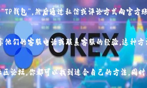 要联系TP钱包的人工客服，您可以采用以下几种方法：

方法一：官方网站客服
首先，您可以访问TP钱包的官方网站。在网站上，通常会有“联系我们”或者“客服支持”的链接。点击进入后，您可以找到人工客服的联系方式，比如客服电话或在线聊天功能。

方法二：应用内客服功能
如果您已经安装了TP钱包应用，您可以直接在应用内寻找客服支持选项。许多应用程序都在设置或帮助中心提供与客服团队联系的功能。通过这些功能，您可以与人工客服进行即时聊天或提交工单，以获取帮助。

方法三：社交媒体联系
TP钱包可能在社交媒体平台上有官方账号。例如，您可以在微博、微信、Facebook等平台上搜索“TP钱包”，然后通过私信或评论方式向官方账号询问客服联系方式。这种方式能够及时获取回复，并且更具互动性。

方法四：社区论坛求助
此外，您还可以访问相关的社区论坛或用户交流群。在这些地方，其他TP钱包的用户可能会分享他们的客服电话或联系客服的经验。这种方法可以让你获得一些实用的小技巧和建议。

总结
总之，联系TP钱包的人工客服有多种途径。无论是通过官方网站、应用内功能、社交媒体，还是社区论坛，你都可以找到适合自己的方法。同时，建议您准备好相关信息，如您的账户信息、问题描述等，以便客服能够更快地帮助您解决问题。