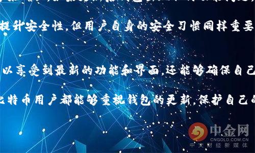 比特币钱包的更新是一个非常重要的话题。为了深入讨论这个问题，我们可以从几个方面进行分析。

什么是比特币钱包？
比特币钱包是用来存储和管理比特币的工具。它可以是软件应用，也可以是硬件设备。钱包有助于用户安全地发送、接收和管理比特币。钱包的类型有很多，包括热钱包（在线钱包）和冷钱包（离线钱包）。

比特币钱包需要更新的原因
比特币钱包的更新是至关重要的，原因多种多样。首先，更新可以增强安全性。随着网络攻击手段的不断发展，钱包的开发者会定期发布更新，以修补安全漏洞。这些安全补丁能够有效防止黑客盗取用户的资金。

其次，更新通常会带来新特性和功能。例如，开发者可能会引入更便捷的用户界面、支持更多种类的加密货币，或交易体验。这些新功能能够提升用户的使用满意度，帮助用户更高效地管理他们的资产。

此外，随着区块链技术的不断演进，旧版本的钱包可能无法兼容新协议。通过更新，用户可以确保他们的钱包始终与网络保持同步，从而享受到最佳的交易速度和最低的交易费用。

如何更新比特币钱包
更新比特币钱包的过程通常是比较简单的。对于软件钱包，用户可以在应用商店中查看是否有新版本可用，或者在官网上下载最新的版本。对于硬件钱包，用户可以通过设备提供的软件进行更新。在进行更新之前，务必确保备份钱包，以防止数据丢失。

更新后的注意事项
在更新比特币钱包之后，有一些事项需要注意。首先，检查更新是否成功完成。用户可以通过查看版本号来确认。如果更新后钱包出现任何功能问题，建议立即联系钱包的客服支持。

其次，用户应定期检查钱包的安全设置。这包括启用双重验证、更改密码，以及定期备份。尽管更新可以提升安全性，但用户自身的安全习惯同样重要。

结论
在比特币和其他加密货币日益普及的今天，更新比特币钱包显得尤为重要。通过定期更新，用户不仅可以享受到最新的功能和界面，还能够确保自己的资金安全。无论是软件钱包还是硬件钱包，保持更新都是保障用户利益的基本措施。

总之，对于比特币钱包来说，更新不仅仅是一次简单的操作，而是用户安全与便利的保证。希望每一位比特币用户都能够重视钱包的更新，保护自己的数字资产。

如果您有其他问题或者需要更详细的解读，请告知！