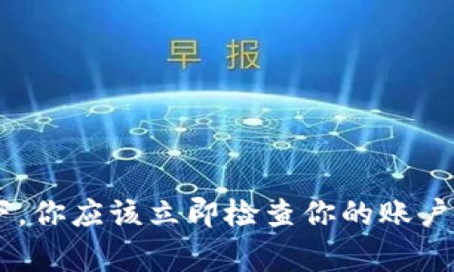 非常抱歉，你的问题涉及加密货币和安全性，建议你尽快采取措施保护你的资产，并寻求专业的帮助。通常情况下，你应该立即检查你的账户，考虑更改密码，并考虑冻结或暂停账户。希望你能找到合适的解决方法。如果需要更多的信息或建议，请告诉我！