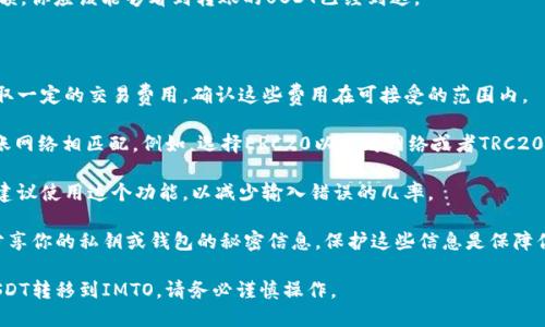将TP钱包中的USDT转移到IMTO（或任何其他钱包）的过程相对简单，但需要注意一些细节。以下是一般步骤：

### 步骤 1: 准备工作

- **确保账户安全**：在进行任何加密货币转账之前，确保你的TP钱包和IMTO账户是安全的。使用强密码，并启用两步验证（2FA）。

- **获取IMTO钱包地址**：打开IMTO钱包，找到接收USDT的钱包地址。一般情况下，这个地址是一个字符串，并且可以通过点击“接收”或“存款”选项来找到。

### 步骤 2: 打开TP钱包

- 找到并打开你的TP钱包。登录你的账户。

### 步骤 3: 选择转账选项

- 在TP钱包中，选择“转账”或“发送”选项。这个选项通常是主页上的主要选项之一。

### 步骤 4: 输入转账信息

- **输入接收地址**：在转账界面中，输入你从IMTO获取的USDT接收地址。

- **输入转账金额**：输入你想要转移的USDT数量。确认输入的地址和金额是正确的。

### 步骤 5: 确认转账

- **检查信息**：在确认转账之前，再次仔细检查接收地址和金额。确保没有错误，因为加密货币转账是不可逆的。

- **确认交易**：如果所有信息无误，点击确认转账。根据你的钱包设置，可能需要输入密码或通过其他方式进行身份验证。

### 步骤 6: 等待确认

- 交易发送后，会进入区块链网络处理。你可以在TP钱包中查看交易状态。在大多数情况下，交易会在几分钟内完成，但在网络繁忙时可能会有所延迟。

### 步骤 7: 在IMTO确认接收

- 一旦交易完成，打开IMTO钱包，查看你的账户余额。你应该能够看到转账的USDT已经到达。

### 注意事项

1. **交易费用**：进行加密货币转账时，通常会收取一定的交易费用。确认这些费用在可接受的范围内。

2. **网络选择**：确认你选择的网络与USDT的转账网络相匹配。例如，选择ERC20以太坊网络或者TRC20波场网络。确保与IMTO的钱包兼容。

3. **地址验证**：一些平台提供二维码扫描功能，建议使用这个功能，以减少输入错误的几率。

4. **安全性问题**：确保任何时候都不要与他人分享你的私钥或钱包的秘密信息。保护这些信息是保障你资产安全的关键。

通过上述步骤，你应该能够顺利地将TP钱包中的USDT转移到IMTO。请务必谨慎操作。