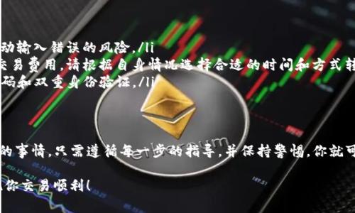 转账从TP钱包到火币网涉及一系列步骤，包括钱包设置和交易平台的操作。以下是详细的步骤及注意事项，帮助你顺利完成转账。

步骤一：准备工作
在开始之前，确保你已经拥有TP钱包和火币网账户。如果还没有，请先去官方网站注册，并完成身份验证。

步骤二：确定转账的数字资产
首先，明确你要转账的数字资产，比如以太坊（ETH）、比特币（BTC）或其他代币。务必确保火币网支持你要转入的资产种类。

步骤三：找到火币网的充值地址
登录你的火币网账户，进入“资产”页面，找到“充值”选项。在这里，你可以选择相应的数字资产，系统会为你提供一个充值地址。请务必选择正确的资产类型，以避免资产丢失。

步骤四：复制充值地址
将火币网为你提供的充值地址复制。请保证地址的准确性。任何小错误都可能导致资金丢失。

步骤五：打开TP钱包
打开你的TP钱包应用，进入你想用来转账的资产页面。例如，如果你要转ETH，就选择以太坊相关的部分。

步骤六：发起转账
在TP钱包中，点击“发送”或“转账”按钮。然后粘贴你刚才复制的火币网充值地址。在输入金额时，建议先确认一下你转账的金额是否符合最小转账额。

步骤七：确认交易信息
TP钱包通常会显示一份交易信息，包括接收地址、转账金额和交易费用。务必仔细检查，确认无误后再继续。

步骤八：输入密码
为保护你的资产安全，TP钱包会要求你输入密码以确认交易。这一步是非常重要的，确保你的资金安全。

步骤九：完成转账
确认所有信息无误后，点击“确认”或“发送”按钮。你的交易将在区块链上进行处理。请耐心等待，通常需要几分钟的时间才能完成。

步骤十：查看转账状态
在TP钱包中，你可以查看交易记录，确认转账是否成功。同时，你也可以在火币网的“资产”页面中查看到账情况。在这里，你会接收到一条交易确认信息。

注意事项
在转账过程中，有几个关键点需要特别注意：
ul
    li保证地址准确无误：使用复制粘贴的方式，可以减少手动输入错误的风险。/li
    li注意交易费用：不同的资产在转账时需要支付不同的交易费用，请根据自身情况选择合适的时间和方式转账。/li
    li保持资产安全：定期更新TP钱包的安全设置，使用强密码和双重身份验证。/li
/ul

总结
通过以上步骤，从TP钱包成功转账到火币网并不是一件困难的事情。只需遵循每一步的指导，并保持警惕，你就可以安全地管理和投资自己的数字资产。

以上信息希望能帮助到你，随时保持学习和关注市场动态，祝你交易顺利！