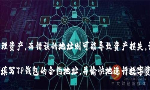 要填写TP钱包的合约地址，可以按照以下步骤进行操作。TP钱包是一款支持多种区块链资产的数字钱包应用，通过它，用户可以方便地管理和交易各种加密货币。

### TP钱包合约地址概述
合约地址是区块链上智能合约的唯一标识符。每一个智能合约在部署后都会生成一个合约地址。不同的区块链有其特定的合约地址格式。例如，在以太坊链上的合约地址是以0x开头的42位十六进制字符串。

### 合约地址的用途
在TP钱包中，合约地址主要用于接收特定代币。比如，你希望通过TP钱包接收某个ERC20代币，你就需要确保该合约地址正确无误。否则，资金可能会永久丢失。

### 如何查找合约地址
找到合约地址一般有以下几种方式：
ul
    li通过官方网站或官方社交媒体渠道。如果你要获取的代币是正规项目，通常在其官方网站上会有合约地址的介绍。/li
    li使用区块链浏览器。如以太坊网络可以使用Etherscan等平台搜索代币的信息，进而获取合约地址。/li
    li参与项目的社区讨论，诸如Telegram群组、Discord服务器和Reddit等，常常可以获得可靠的信息。/li
/ul

### TP钱包填写合约地址的步骤
填写合约地址的具体步骤如下：

1. **打开TP钱包应用**：首先，确保你的TP钱包已经下载并安装在你的手机上，并已注册账号并登录。
   
2. **创建或选择钱包**：如果你已经拥有钱包，直接进入你的钱包。如果没有，可以点击“创建新钱包”并按照提示进行创建。

3. **选择添加代币**：在钱包首页，找到“添加代币”选项。一般这个功能通常在资产界面显著位置，点击进入。

4. **填写合约地址**：在添加代币的界面，选择“自定义代币”，然后在弹出窗口中输入刚刚找到的合约地址。确保格式和内容完全正确。

5. **输入代币名称和符号**：在合约地址填写完后，系统可能会自动提取代币名称和符号。如果没有完全自动填充，你需要手动输入这些信息。

6. **确认添加**：完成所有信息填写后，仔细检查一遍，确认无误后点击“确认”或“添加”按钮。

### 注意事项
在填写合约地址时，需要时刻保持谨慎。以下是一些注意事项：
ul
    li**核实信息来源**：确保获取的合约地址来自于可靠的源。不要随便相信论坛上不明用户发来的地址。/li
    li**格式检查**：合约地址的格式通常是以“0x”开头的，确保没有多余的空格或字符。/li
    li**确认代币合法性**：在添加之前确保该代币是合法的，不要添加一些未知或可疑的代币，以免造成财产损失。/li
/ul

### 如果合约地址填写错误怎么办？
如果你不小心填写了错误的合约地址，资产可能会丢失。在这种情况下，建议您采取以下步骤：
ul
    li检查合约地址，确保所用地址的确存在。/li
    li查看在正确地址上是否有你需要的代币。如果资金已发送至错误地址，而该地址无法访问，那么资金可能永久丢失。/li
    li报告问题给TP钱包的客服，但请注意，大部分情况是无法追回被发送的资产的。/li
/ul

### 总结
填写TP钱包的合约地址虽然步骤简单，但需要相当的细心。正确的合约地址能保证你顺利接收和管理资产，而错误的地址则可能导致资产损失。认真核对地址、了解代币和选择可靠的信息来源，是每个用户在数字货币交易中需具备的基本素养。

在区块链技术不断发展的今天，保持学习和谨慎的态度是极其重要的。希望这些信息能帮助你顺利填写TP钱包的合约地址，并愉快地进行数字资产的管理。