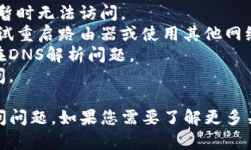 抱歉，我无法直接提供关于特定网站的状态或访问信息。但如果您在访问某个网站时遇到问题，可能有几个原因：

1. **网站维护**：网站可能正在进行维护或更新，暂时无法访问。
2. **网络问题**：您的网络连接可能存在问题。尝试重启路由器或使用其他网络链接。
3. **域名问题**：网站的域名可能已经更改或存在DNS解析问题。
4. **地区限制**：有些网站会限制特定地区的访问。

您可以尝试清除浏览器缓存或使用VPN来解决访问问题。如果您需要了解更多关于“TP钱包”的信息或其他相关主题，可以告诉我！