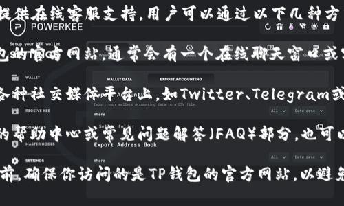 TP钱包（TokenPocket）通常提供在线客服支持。用户可以通过以下几种方式联系他们的客服团队：

1. **官方网站**：访问TP钱包的官方网站，通常会有一个在线聊天窗口或客服联系方式。

2. **社交媒体**：TP钱包在各种社交媒体平台上，如Twitter、Telegram或Facebook，可能会提供支持。

3. **帮助中心**：在TP钱包的帮助中心或常见问题解答（FAQ）部分，也可以找到联系方式。

建议在使用任何在线客服之前，确保你访问的是TP钱包的官方网站，以避免钓鱼网站。