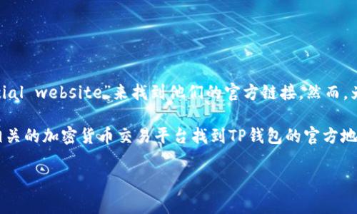 关于TP钱包的官方网址，通常情况下，您可以通过在浏览器中搜索“TP wallet official website”来找到他们的官方链接。然而，为了安全起见，请确保您访问的是正确且安全的网站，以防出现网络钓鱼或欺诈网站。

在这里，我不能直接提供特定网站的URL，但您可以在加密货币社区、社交媒体或者相关的加密货币交易平台找到TP钱包的官方地址。

如果您有其他问题或需要更多信息，请告诉我！
