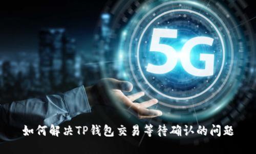如何解决TP钱包交易等待确认的问题